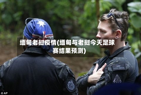 缅甸老挝疫情(缅甸与老挝今天足球赛结果预测)-第2张图片