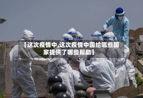 【这次疫情中,这次疫情中国给哪些国家提供了哪些帮助】