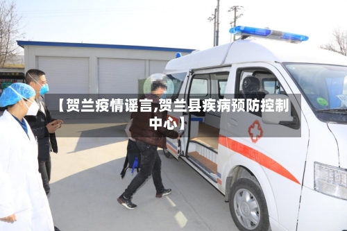 【贺兰疫情谣言,贺兰县疾病预防控制中心】