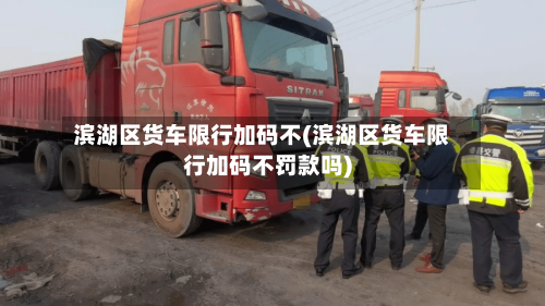 滨湖区货车限行加码不(滨湖区货车限行加码不罚款吗)-第3张图片