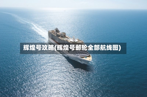 辉煌号攻略(辉煌号邮轮全部航线图)