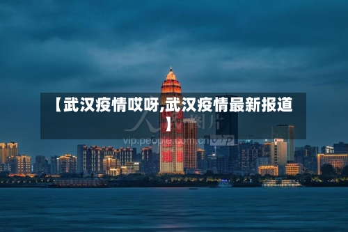 【武汉疫情哎呀,武汉疫情最新报道】