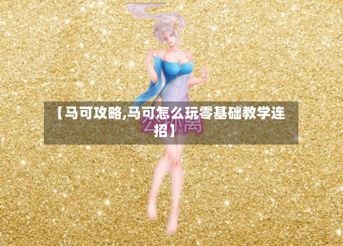 【马可攻略,马可怎么玩零基础教学连招】