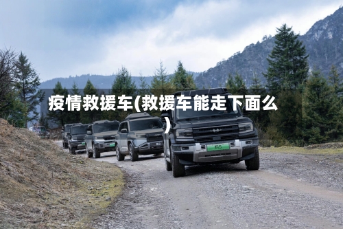 疫情救援车(救援车能走下面么)-第2张图片