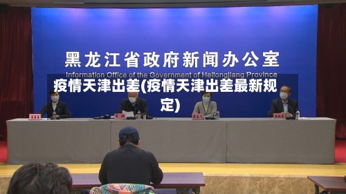 疫情天津出差(疫情天津出差最新规定)-第2张图片