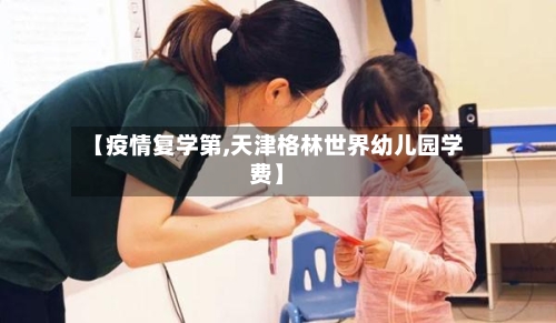 【疫情复学第,天津格林世界幼儿园学费】