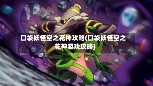 口袋妖怪空之花神攻略(口袋妖怪空之花神游戏攻略)