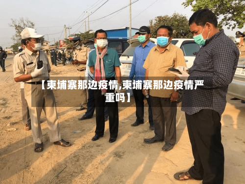 【柬埔寨那边疫情,柬埔寨那边疫情严重吗】