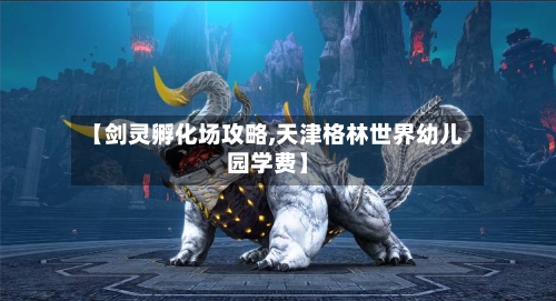 【剑灵孵化场攻略,天津格林世界幼儿园学费】