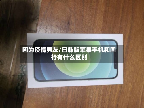 因为疫情男友/日韩版苹果手机和国行有什么区别