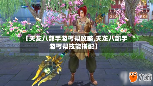 【天龙八部手游丐帮攻略,天龙八部手游丐帮技能搭配】