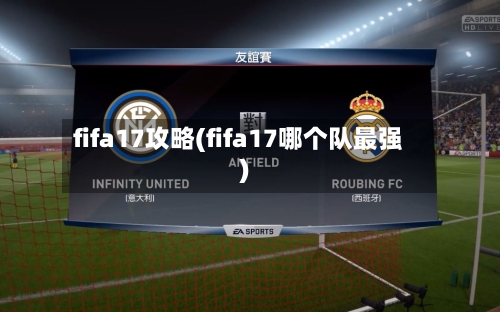 fifa17攻略(fifa17哪个队最强)-第2张图片
