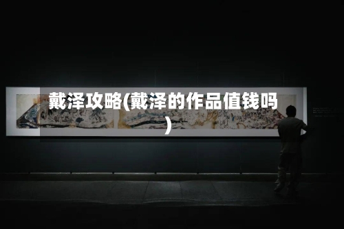 戴泽攻略(戴泽的作品值钱吗)