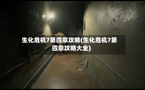 生化危机7第四章攻略(生化危机7第四章攻略大全)