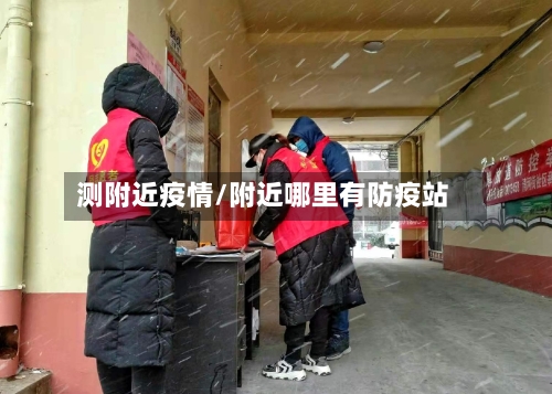 测附近疫情/附近哪里有防疫站-第3张图片